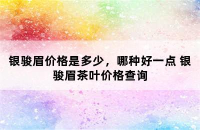 银骏眉价格是多少，哪种好一点 银骏眉茶叶价格查询